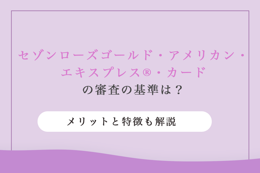 セゾンローズゴールド・アメリカン・エキスプレス®・カードの審査の基準